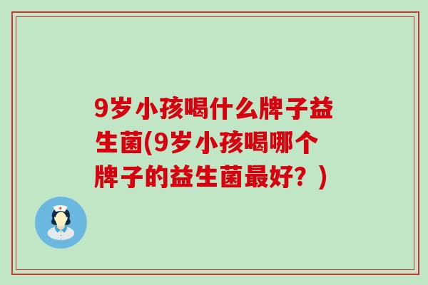 9岁小孩喝什么牌子益生菌(9岁小孩喝哪个牌子的益生菌最好？)