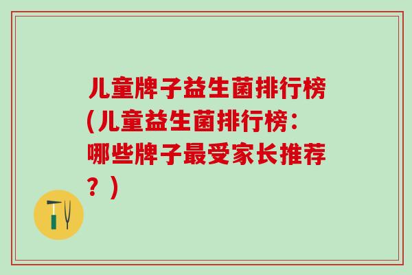 儿童牌子益生菌排行榜(儿童益生菌排行榜:哪些牌子受家长推荐?) 儿童牌子益生菌排行榜(儿童益生菌排行榜:哪些牌子受家长推荐?)