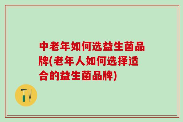中老年如何选益生菌品牌(老年人如何选择适合的益生菌品牌)