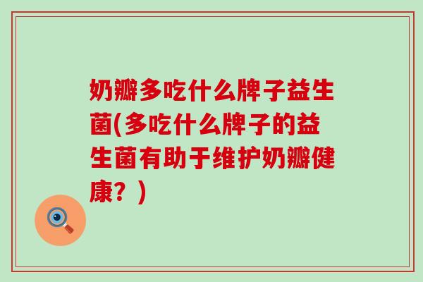 奶瓣多吃什么牌子益生菌(多吃什么牌子的益生菌有助于维护奶瓣健康？)