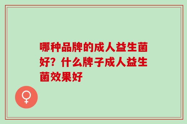 哪种品牌的成人益生菌好?什么牌子成人益生菌效果好 哪种品牌的成人益生菌好?什么牌子成人益生菌效果好