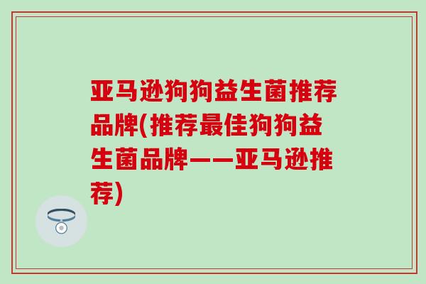 亚马逊狗狗益生菌推荐品牌(推荐最佳狗狗益生菌品牌——亚马逊推荐)