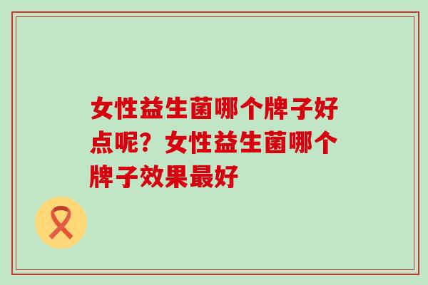 女性益生菌哪个牌子好点呢？女性益生菌哪个牌子效果最好