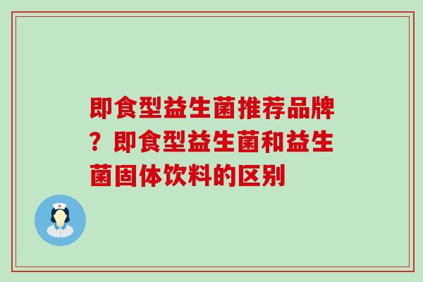 即食型益生菌推荐品牌?即食型益生菌和益生菌固体饮料的区别 即食型益生菌推荐品牌?即食型益生菌和益生菌固体饮料的区别