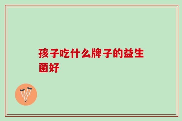 孩子吃什么牌子的益生菌好