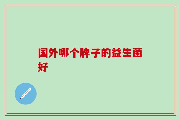 国外哪个牌子的益生菌好 国外哪个牌子的益生菌好