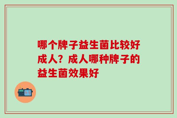 哪个牌子益生菌比较好成人？成人哪种牌子的益生菌效果好