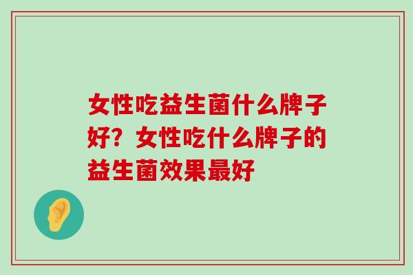 女性吃益生菌什么牌子好？女性吃什么牌子的益生菌效果最好