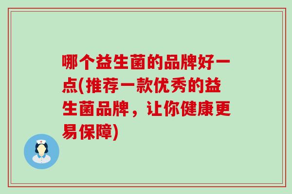 哪个益生菌的品牌好一点(推荐一款优秀的益生菌品牌，让你健康更易保障)
