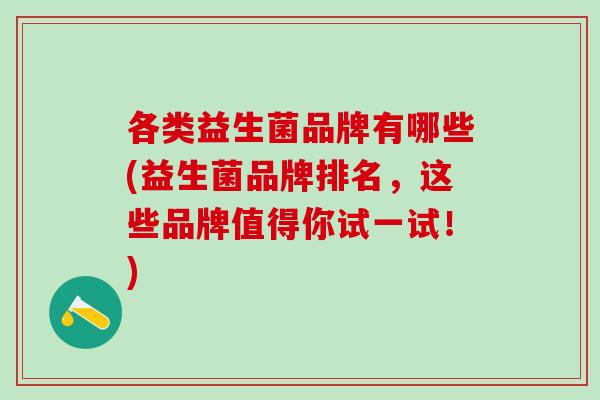 各类益生菌品牌有哪些(益生菌品牌排名,这些品牌值得你试一试!) 各类益生菌品牌有哪些(益生菌品牌排名,这些品牌值得你试一试!)