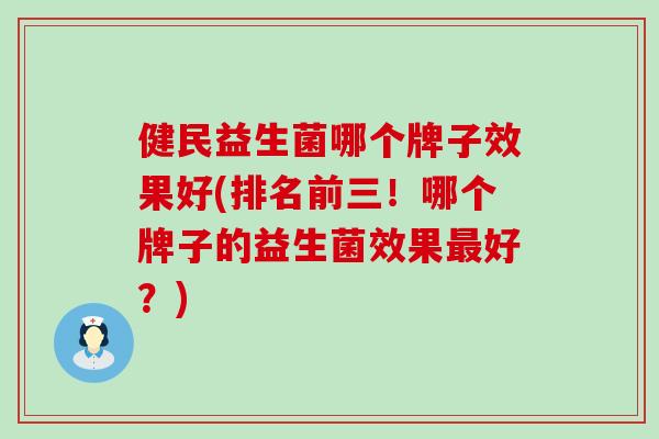 健民益生菌哪个牌子效果好(排名前三!哪个牌子的益生菌效果好?) 健民益生菌哪个牌子效果好(排名前三!哪个牌子的益生菌效果好?)