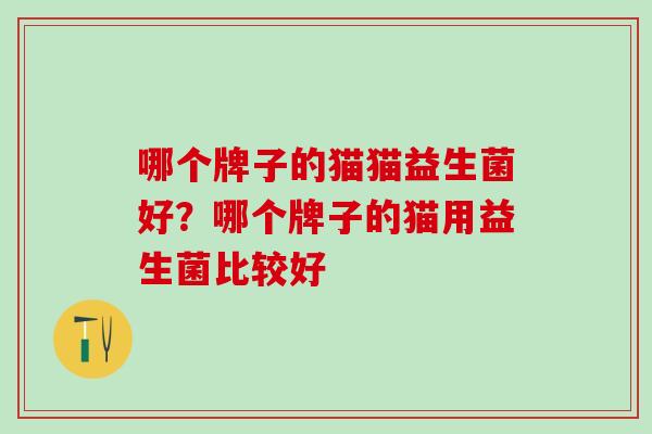 哪个牌子的猫猫益生菌好？哪个牌子的猫用益生菌比较好