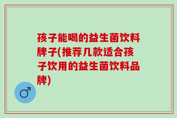 孩子能喝的益生菌饮料牌子(推荐几款适合孩子饮用的益生菌饮料品牌)