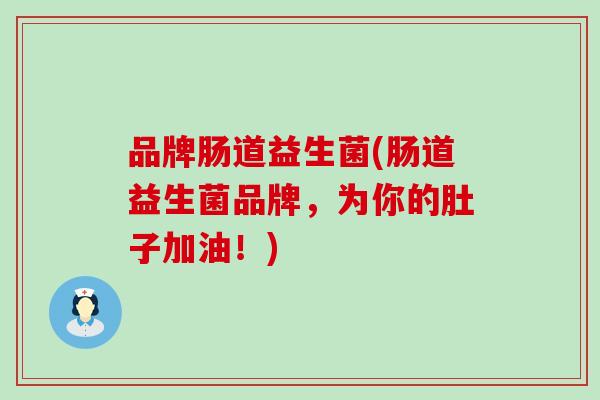 品牌肠道益生菌(肠道益生菌品牌，为你的肚子加油！)