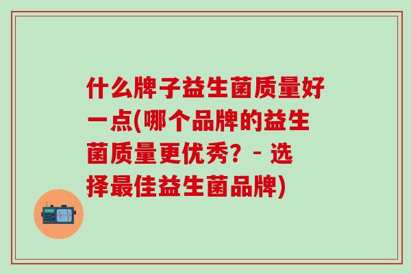 什么牌子益生菌质量好一点(哪个品牌的益生菌质量更优秀？- 选择最佳益生菌品牌)