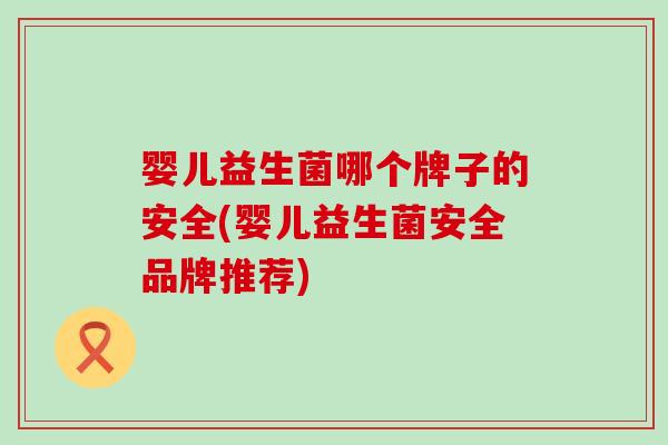 婴儿益生菌哪个牌子的安全(婴儿益生菌安全品牌推荐) 婴儿益生菌哪个牌子的安全(婴儿益生菌安全品牌推荐)