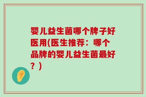 婴儿益生菌哪个牌子好医用(医生推荐:哪个品牌的婴儿益生菌好?) 婴儿益生菌哪个牌子好医用(医生推荐:哪个品牌的婴儿益生菌好?)