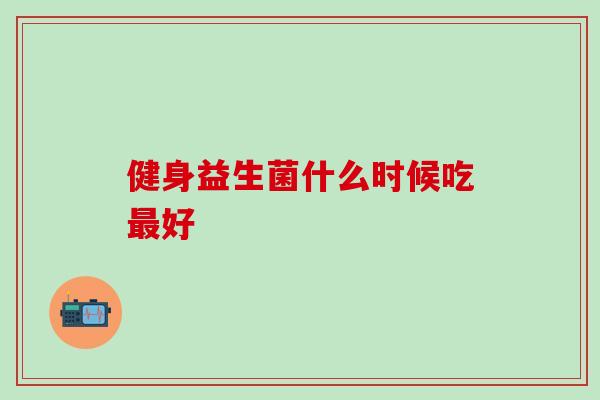 健身益生菌什么时候吃最好