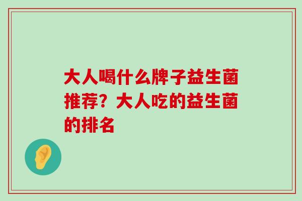 大人喝什么牌子益生菌推荐？大人吃的益生菌的排名