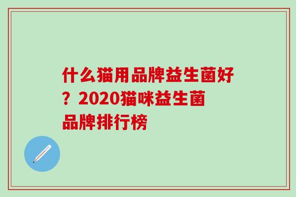 什么猫用品牌益生菌好？2020猫咪益生菌品牌排行榜