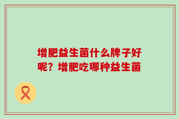 增肥益生菌什么牌子好呢？增肥吃哪种益生菌