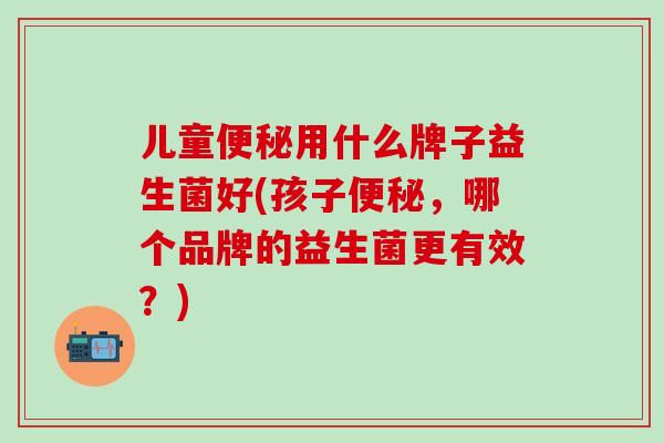 儿童便秘用什么牌子益生菌好(孩子便秘，哪个品牌的益生菌更有效？)