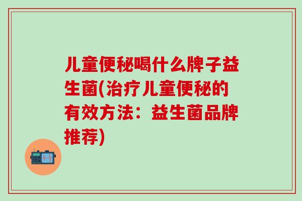 儿童便秘喝什么牌子益生菌(治疗儿童便秘的有效方法：益生菌品牌推荐)