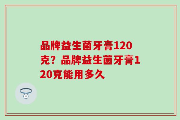 品牌益生菌牙膏120克？品牌益生菌牙膏120克能用多久