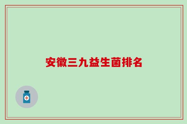 安徽三九益生菌排名