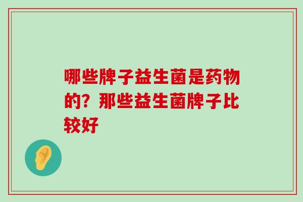 哪些牌子益生菌是药物的？那些益生菌牌子比较好