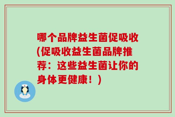 哪个品牌益生菌促吸收(促吸收益生菌品牌推荐:这些益生菌让你的身体更健康!) 哪个品牌益生菌促吸收(促吸收益生菌品牌推荐:这些益生菌让你的身体更健康!)