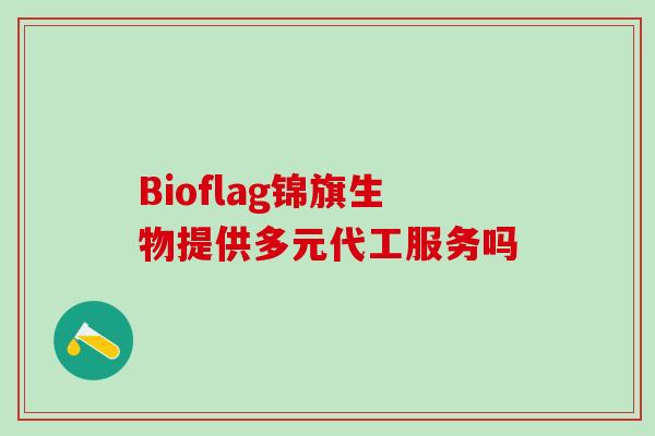 Bioflag锦旗生物提供多元代工服务吗 Bioflag锦旗生物提供多元代工服务吗