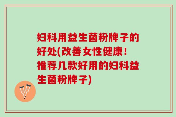 妇科用益生菌粉牌子的好处(改善女性健康！推荐几款好用的妇科益生菌粉牌子)
