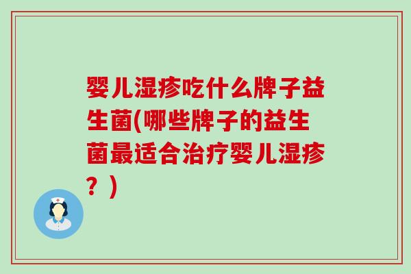 婴儿湿疹吃什么牌子益生菌(哪些牌子的益生菌最适合治疗婴儿湿疹？)