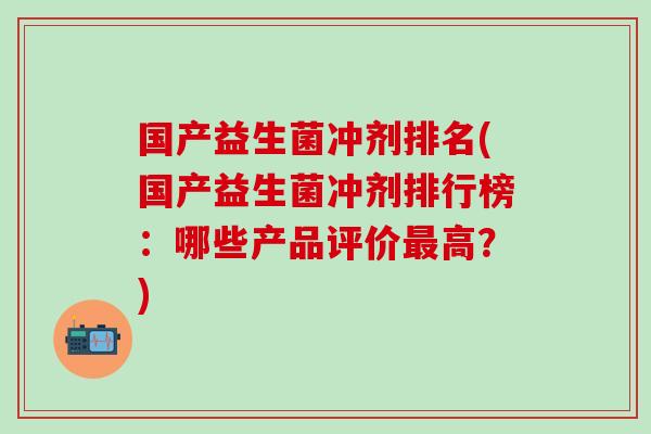 国产益生菌冲剂排名(国产益生菌冲剂排行榜:哪些产品评价高?) 国产益生菌冲剂排名(国产益生菌冲剂排行榜:哪些产品评价高?)