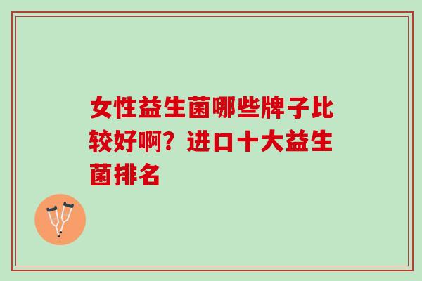 女性益生菌哪些牌子比较好啊？进口十大益生菌排名