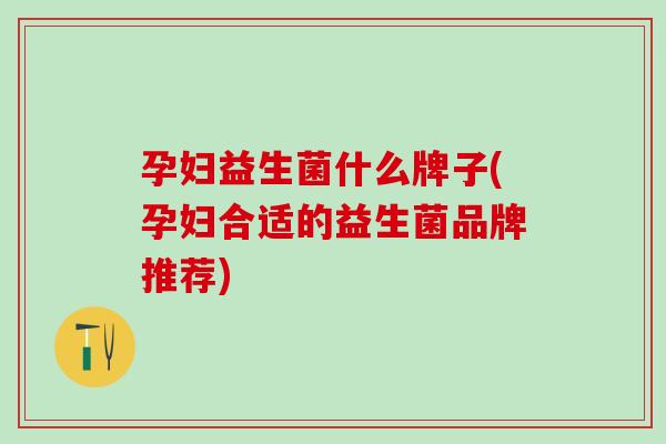 孕妇益生菌什么牌子(孕妇合适的益生菌品牌推荐)