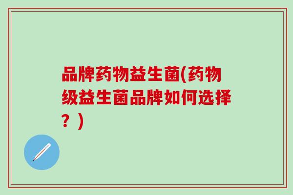 品牌药物益生菌(药物级益生菌品牌如何选择？)