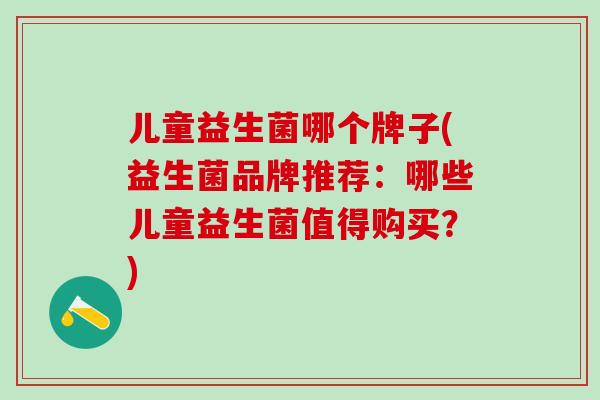 儿童益生菌哪个牌子(益生菌品牌推荐：哪些儿童益生菌值得购买？)