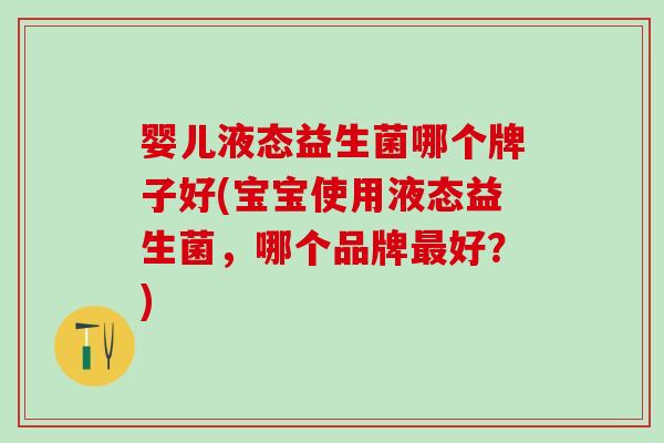 婴儿液态益生菌哪个牌子好(宝宝使用液态益生菌，哪个品牌最好？)