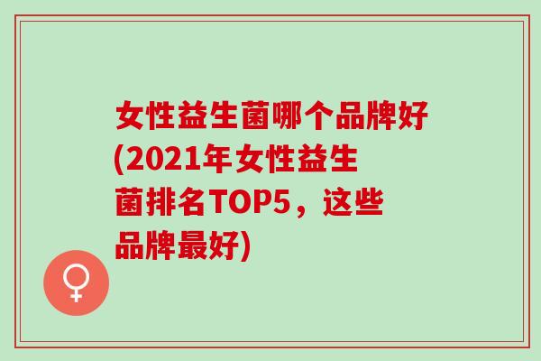 女性益生菌哪个品牌好(2021年女性益生菌排名TOP5，这些品牌最好)