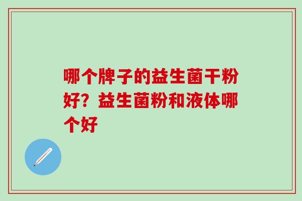 哪个牌子的益生菌干粉好？益生菌粉和液体哪个好