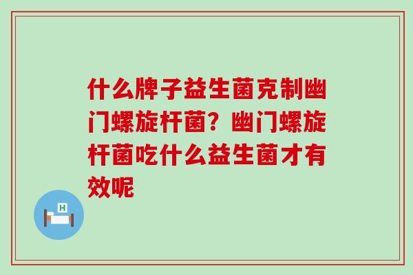 什么牌子益生菌克制幽门螺旋杆菌？幽门螺旋杆菌吃什么益生菌才有效呢