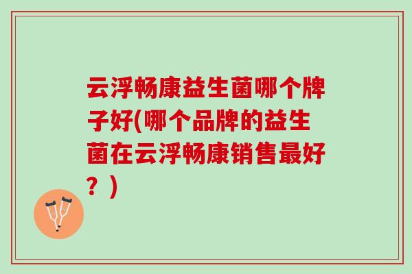 云浮畅康益生菌哪个牌子好(哪个品牌的益生菌在云浮畅康销售最好？)