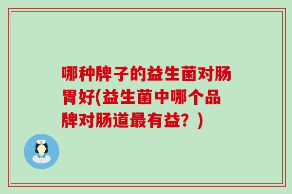 哪种牌子的益生菌对肠胃好(益生菌中哪个品牌对肠道最有益？)