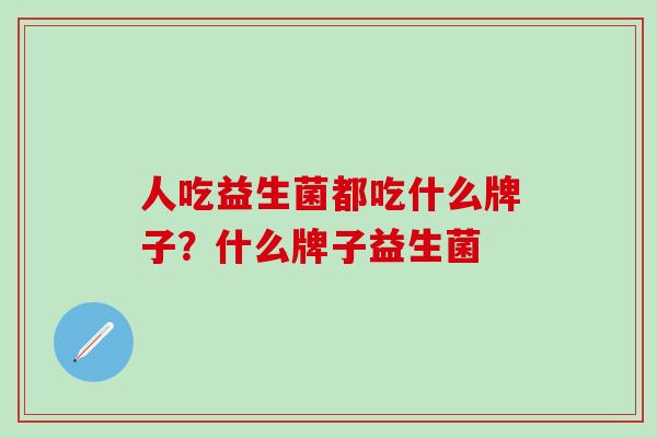 人吃益生菌都吃什么牌子？什么牌子益生菌