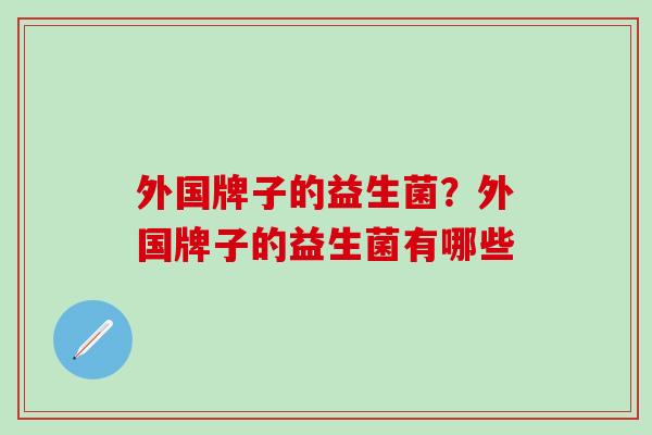 外国牌子的益生菌？外国牌子的益生菌有哪些