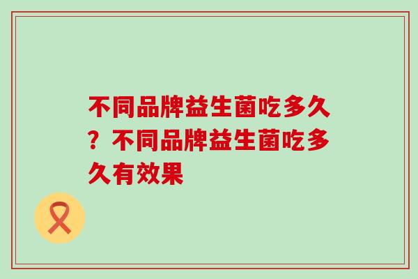 不同品牌益生菌吃多久？不同品牌益生菌吃多久有效果