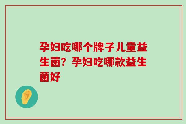 孕妇吃哪个牌子儿童益生菌？孕妇吃哪款益生菌好