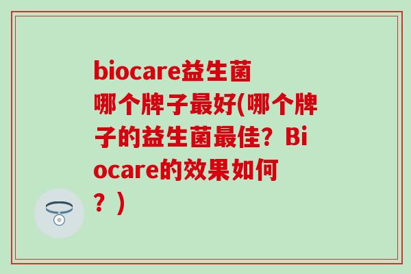 biocare益生菌哪个牌子最好(哪个牌子的益生菌最佳？Biocare的效果如何？)